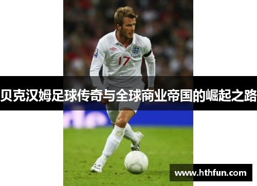 贝克汉姆足球传奇与全球商业帝国的崛起之路