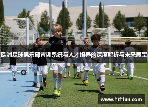 欧洲足球俱乐部青训系统与人才培养的深度解析与未来展望