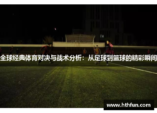 全球经典体育对决与战术分析：从足球到篮球的精彩瞬间