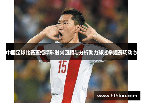 中国足球比赛直播精彩时刻回顾与分析助力球迷掌握赛场动态