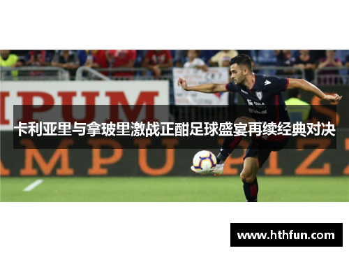 卡利亚里与拿玻里激战正酣足球盛宴再续经典对决