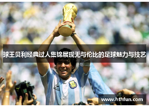 球王贝利经典过人集锦展现无与伦比的足球魅力与技艺