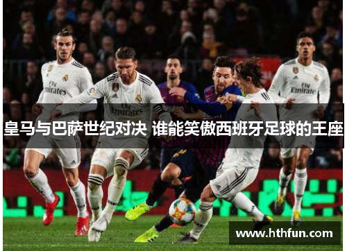 皇马与巴萨世纪对决 谁能笑傲西班牙足球的王座