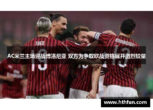 AC米兰主场迎战博洛尼亚 双方为争取欧战资格展开激烈较量