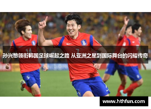 孙兴慜领衔韩国足球崛起之路 从亚洲之星到国际舞台的闪耀传奇
