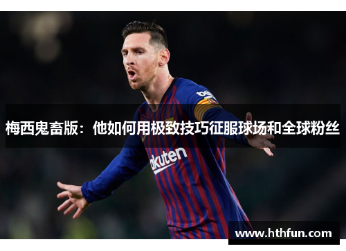 梅西鬼畜版：他如何用极致技巧征服球场和全球粉丝