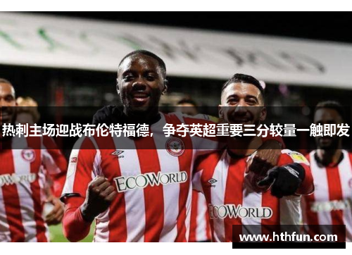热刺主场迎战布伦特福德，争夺英超重要三分较量一触即发