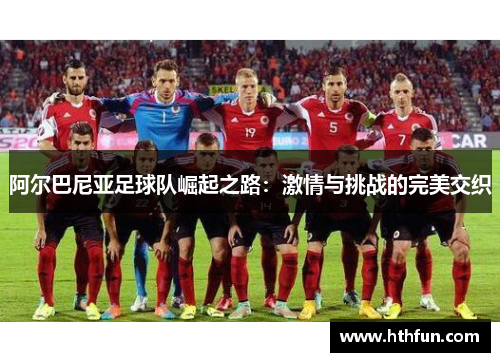 阿尔巴尼亚足球队崛起之路：激情与挑战的完美交织