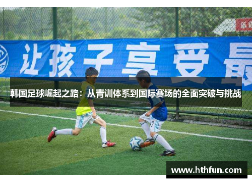 韩国足球崛起之路：从青训体系到国际赛场的全面突破与挑战