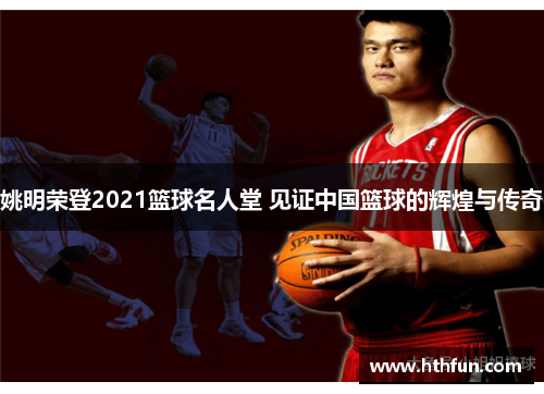 姚明荣登2021篮球名人堂 见证中国篮球的辉煌与传奇