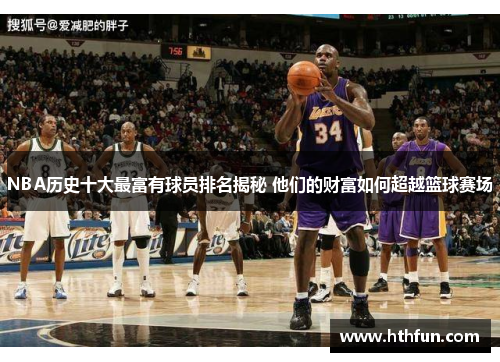 NBA历史十大最富有球员排名揭秘 他们的财富如何超越篮球赛场