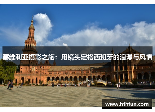 塞维利亚摄影之旅：用镜头定格西班牙的浪漫与风情