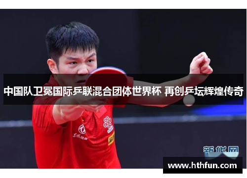 中国队卫冕国际乒联混合团体世界杯 再创乒坛辉煌传奇