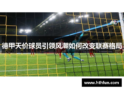 德甲天价球员引领风潮如何改变联赛格局
