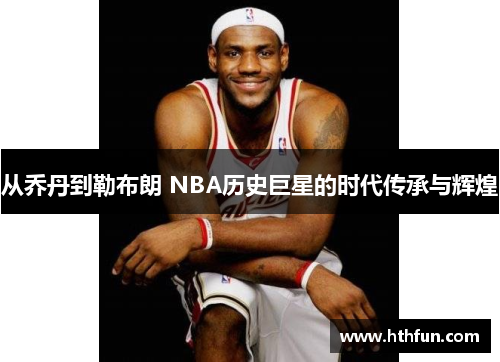 从乔丹到勒布朗 NBA历史巨星的时代传承与辉煌