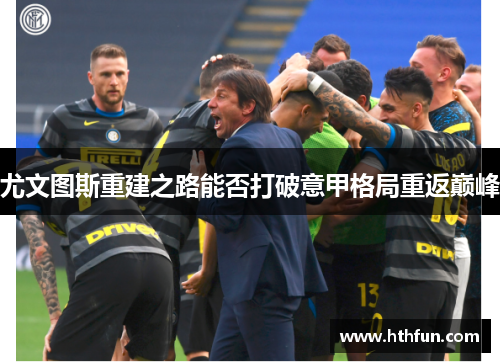 尤文图斯重建之路能否打破意甲格局重返巅峰