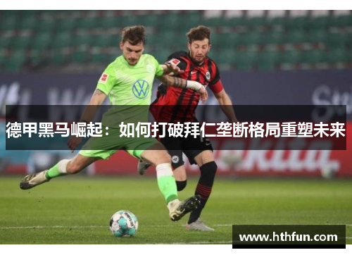 德甲黑马崛起：如何打破拜仁垄断格局重塑未来