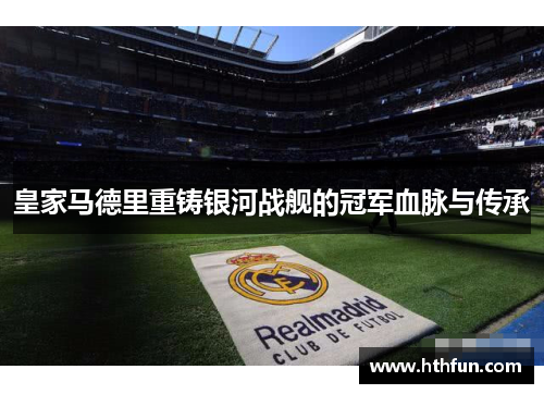 皇家马德里重铸银河战舰的冠军血脉与传承