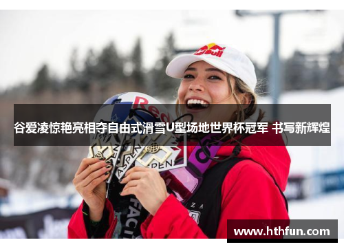 谷爱凌惊艳亮相夺自由式滑雪U型场地世界杯冠军 书写新辉煌