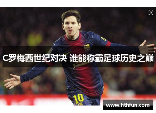 C罗梅西世纪对决 谁能称霸足球历史之巅