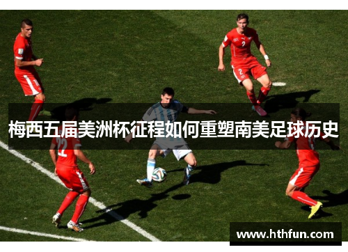 梅西五届美洲杯征程如何重塑南美足球历史