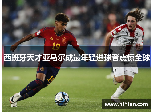 西班牙天才亚马尔成最年轻进球者震惊全球