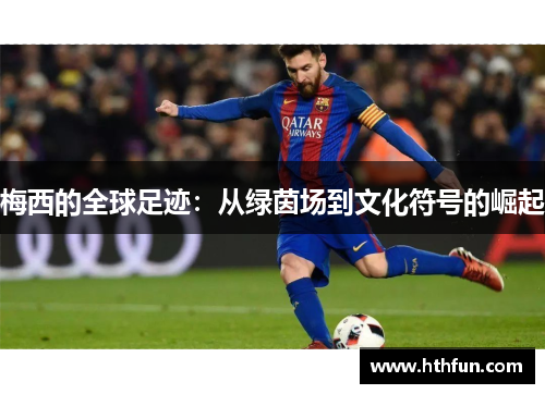梅西的全球足迹：从绿茵场到文化符号的崛起