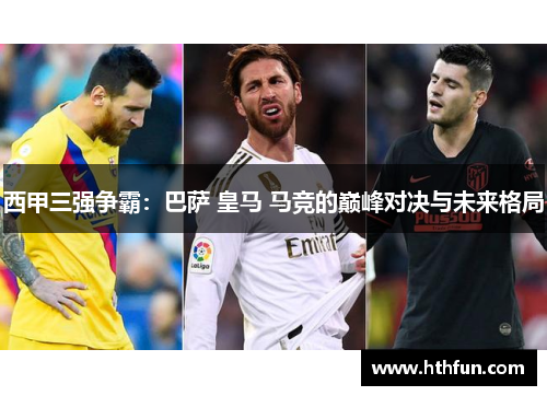 西甲三强争霸：巴萨 皇马 马竞的巅峰对决与未来格局