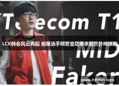 LCK转会风云再起 明星选手频繁变动赛季前景扑朔迷离
