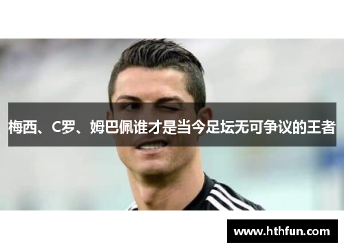 梅西、C罗、姆巴佩谁才是当今足坛无可争议的王者