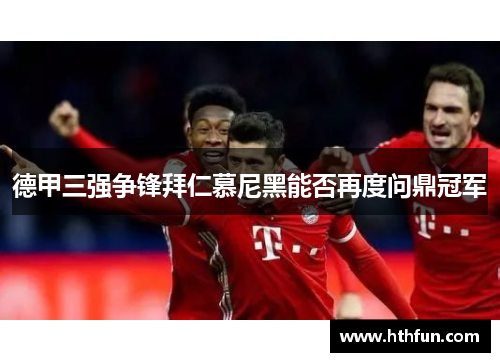 德甲三强争锋拜仁慕尼黑能否再度问鼎冠军