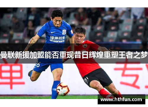 曼联新援加盟能否重现昔日辉煌重塑王者之梦