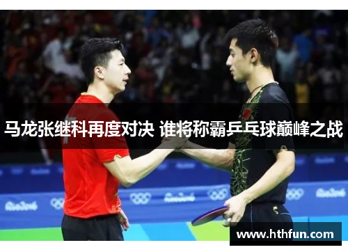 马龙张继科再度对决 谁将称霸乒乓球巅峰之战