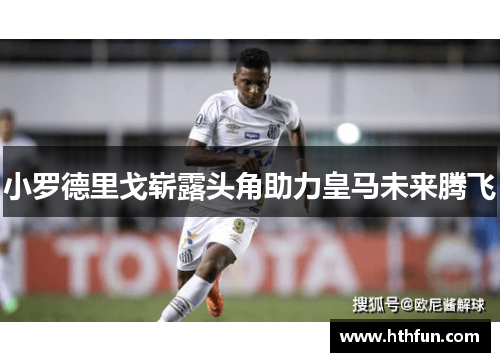 小罗德里戈崭露头角助力皇马未来腾飞