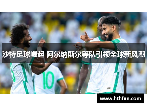 沙特足球崛起 阿尔纳斯尔等队引领全球新风潮
