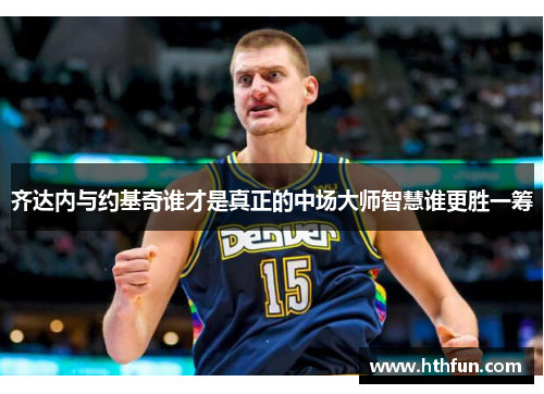 齐达内与约基奇谁才是真正的中场大师智慧谁更胜一筹