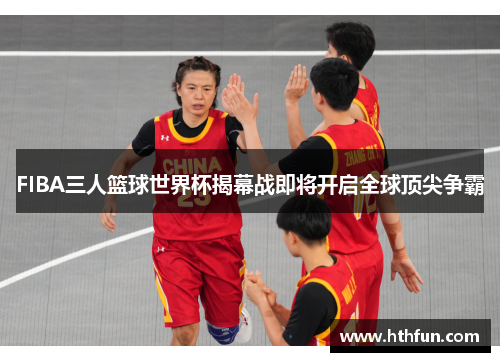 FIBA三人篮球世界杯揭幕战即将开启全球顶尖争霸