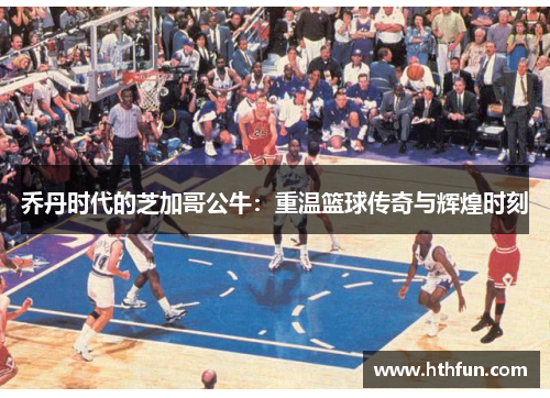 乔丹时代的芝加哥公牛：重温篮球传奇与辉煌时刻