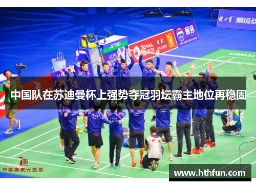 中国队在苏迪曼杯上强势夺冠羽坛霸主地位再稳固