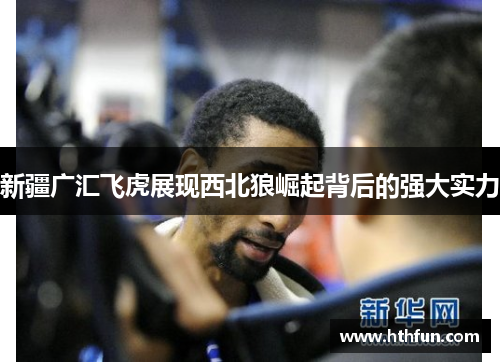 新疆广汇飞虎展现西北狼崛起背后的强大实力