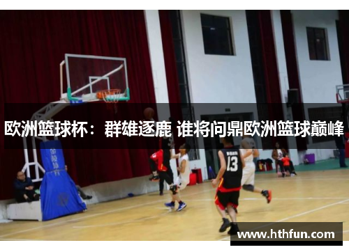 欧洲篮球杯：群雄逐鹿 谁将问鼎欧洲篮球巅峰
