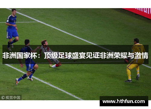 非洲国家杯：顶级足球盛宴见证非洲荣耀与激情