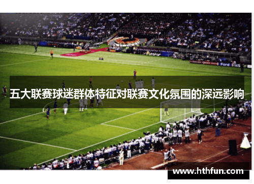 五大联赛球迷群体特征对联赛文化氛围的深远影响