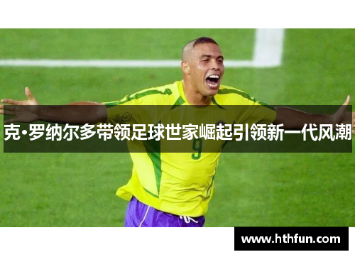 克·罗纳尔多带领足球世家崛起引领新一代风潮