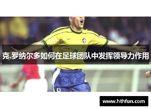 克.罗纳尔多如何在足球团队中发挥领导力作用