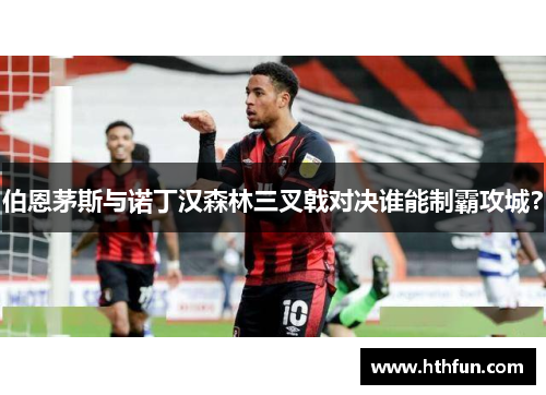 伯恩茅斯与诺丁汉森林三叉戟对决谁能制霸攻城？