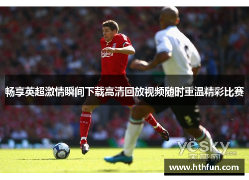 畅享英超激情瞬间下载高清回放视频随时重温精彩比赛