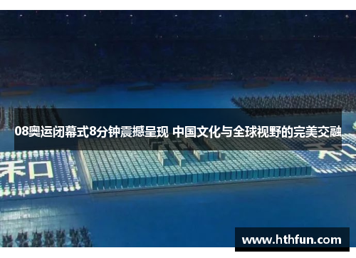 08奥运闭幕式8分钟震撼呈现 中国文化与全球视野的完美交融